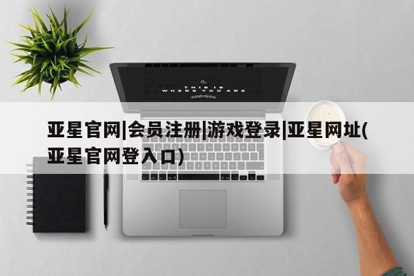 亚星代理网管理系统 亚星会员开户-会员登陆亚星官网|会员注册|游戏登录|亚星网址(亚星官网登入口)