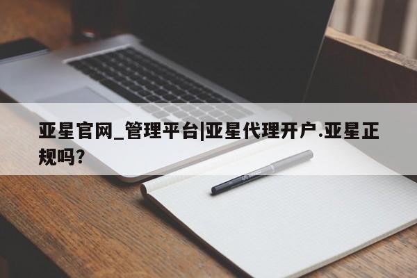亚星代理网管理系统 亚星会员开户-会员登陆亚星官网_管理平台|亚星代理开户.亚星正规吗？