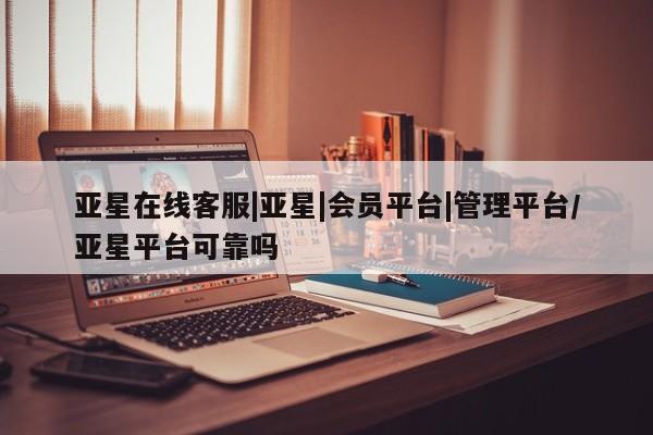 亚星代理网管理系统 亚星会员开户-会员登陆亚星在线客服|亚星|会员平台|管理平台/亚星平台可靠吗