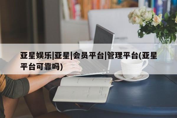亚星代理网管理系统 亚星会员开户-会员登陆亚星娱乐|亚星|会员平台|管理平台(亚星平台可靠吗)