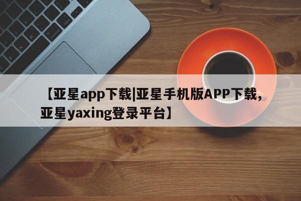 亚星代理网管理系统 亚星会员开户-会员登陆【亚星app下载|亚星手机版APP下载,亚星yaxing登录平台】