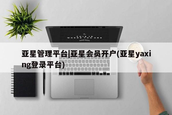 亚星代理网管理系统 亚星会员开户-会员登陆亚星管理平台|亚星会员开户(亚星yaxing登录平台)