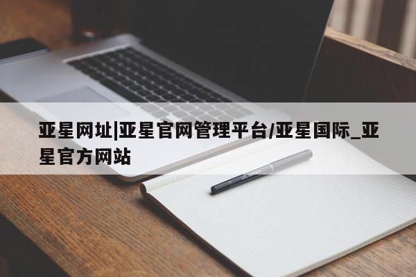 亚星代理网管理系统 亚星会员开户-会员登陆亚星网址|亚星官网管理平台/亚星国际_亚星官方网站