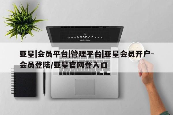 亚星代理网管理系统 亚星会员开户-会员登陆亚星|会员平台|管理平台|亚星会员开户-会员登陆/亚星官网登入口