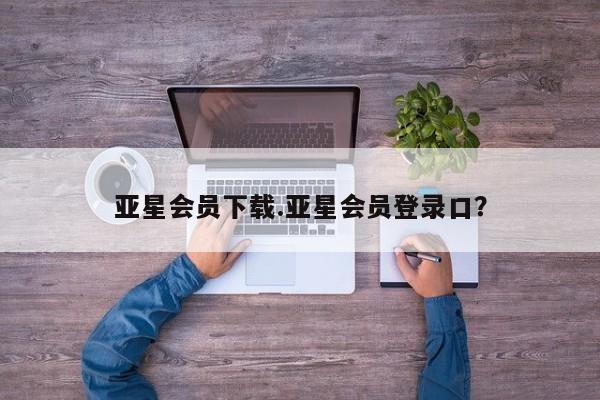 亚星代理网管理系统 亚星会员开户-会员登陆亚星会员下载.亚星会员登录口？