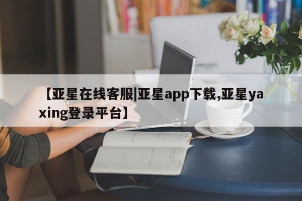 亚星代理网管理系统 亚星会员开户-会员登陆【亚星在线客服|亚星app下载,亚星yaxing登录平台】