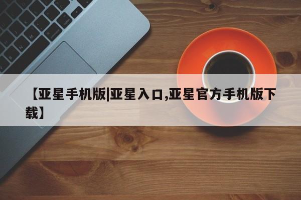 亚星代理网管理系统 亚星会员开户-会员登陆【亚星手机版|亚星入口,亚星官方手机版下载】