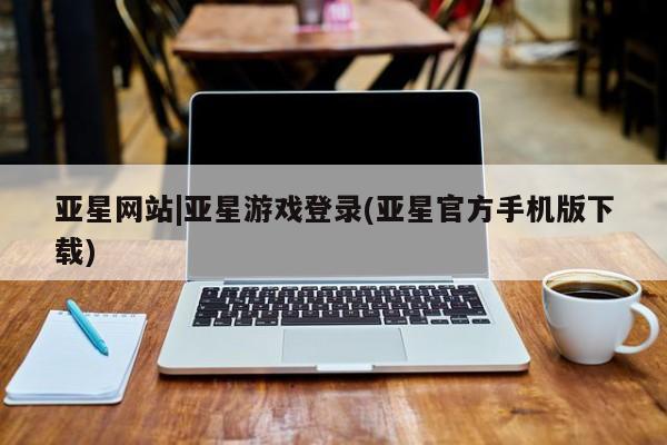 亚星代理网管理系统 亚星会员开户-会员登陆亚星网站|亚星游戏登录(亚星官方手机版下载)