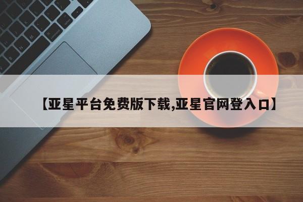 亚星代理网管理系统 亚星会员开户-会员登陆【亚星平台免费版下载,亚星官网登入口】