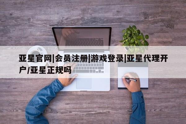 亚星代理网管理系统 亚星会员开户-会员登陆亚星官网|会员注册|游戏登录|亚星代理开户/亚星正规吗