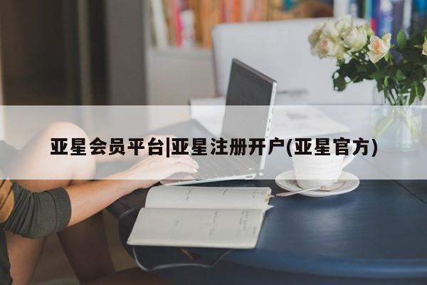 亚星代理网管理系统 亚星会员开户-会员登陆亚星会员平台|亚星注册开户(亚星官方)