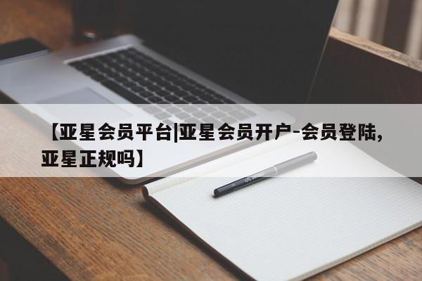亚星代理网管理系统 亚星会员开户-会员登陆【亚星会员平台|亚星会员开户-会员登陆,亚星正规吗】
