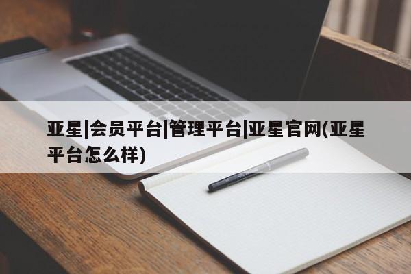 亚星代理网管理系统 亚星会员开户-会员登陆亚星|会员平台|管理平台|亚星官网(亚星平台怎么样)