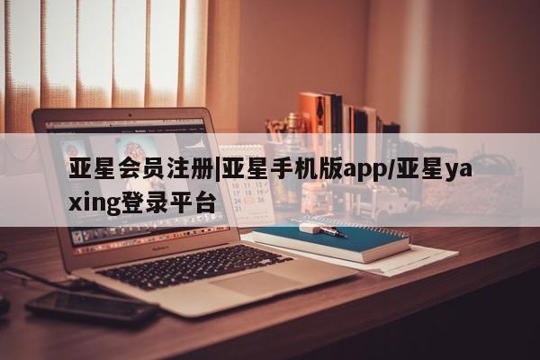 亚星代理网管理系统 亚星会员开户-会员登陆|亚星手机版app/亚星yaxing登录平台