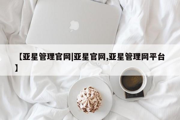 亚星代理网管理系统 亚星会员开户-会员登陆【亚星管理官网|亚星官网,亚星管理网平台】
