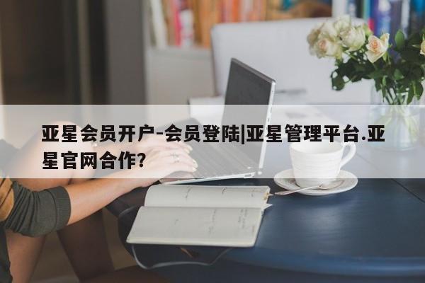 亚星代理网管理系统 亚星会员开户-会员登陆亚星会员开户-会员登陆|亚星管理平台.亚星官网合作？