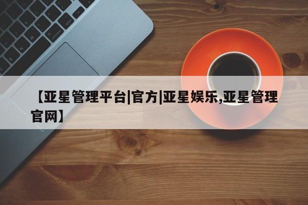 亚星代理网管理系统 亚星会员开户-会员登陆【亚星管理平台|官方|亚星娱乐,亚星管理官网】
