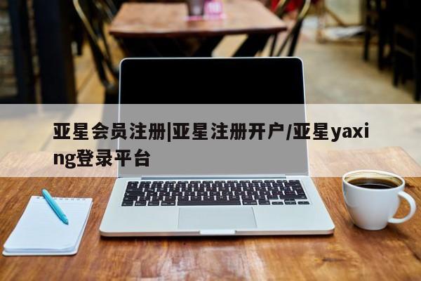 亚星代理网管理系统 亚星会员开户-会员登陆|亚星注册开户/亚星yaxing登录平台