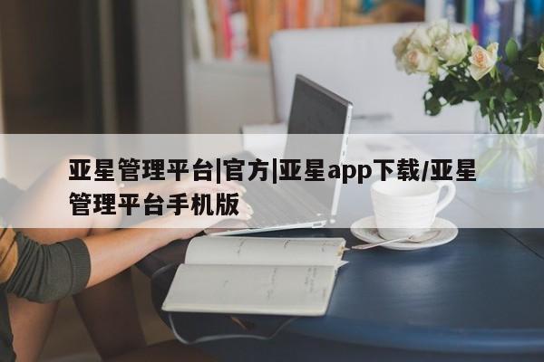 亚星代理网管理系统 亚星会员开户-会员登陆亚星管理平台|官方|亚星app下载/亚星管理平台手机版