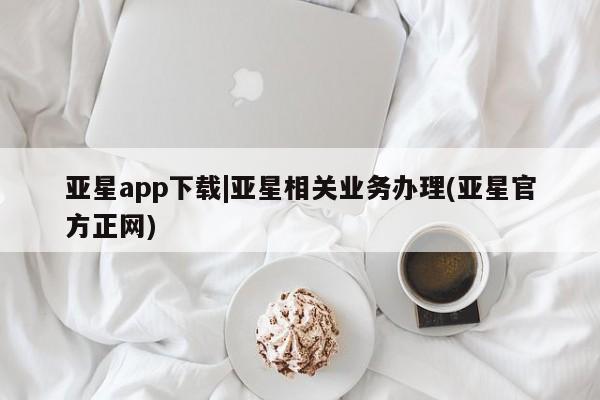 亚星代理网管理系统 亚星会员开户-会员登陆亚星app下载|亚星相关业务办理(亚星官方正网)