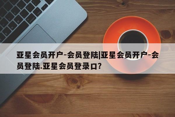 亚星代理网管理系统 亚星会员开户-会员登陆亚星会员开户-会员登陆|亚星会员开户-会员登陆.亚星会员登录口？