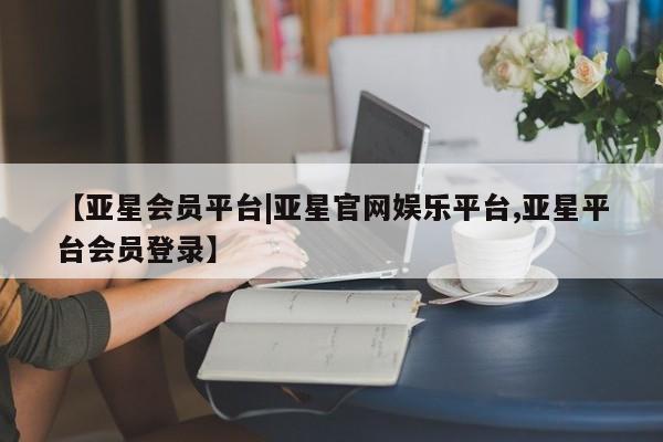 亚星代理网管理系统 亚星会员开户-会员登陆【亚星会员平台|亚星官网娱乐平台,亚星平台会员登录】