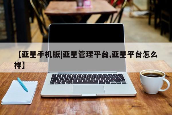 亚星代理网管理系统 亚星会员开户-会员登陆【亚星手机版|亚星管理平台,亚星平台怎么样】