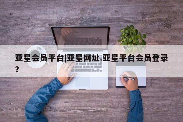 亚星代理网管理系统 亚星会员开户-会员登陆亚星会员平台|亚星网址.亚星平台会员登录？