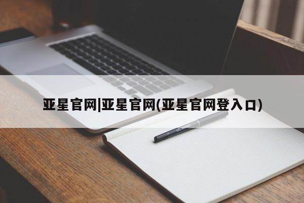 亚星代理网管理系统 亚星会员开户-会员登陆亚星官网|亚星官网(亚星官网登入口)