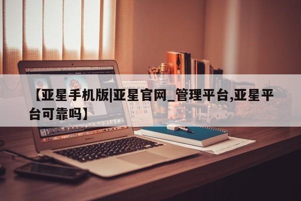 亚星代理网管理系统 亚星会员开户-会员登陆【亚星手机版|亚星官网_管理平台,亚星平台可靠吗】