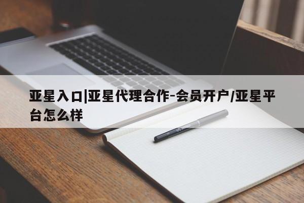 亚星代理网管理系统 亚星会员开户-会员登陆亚星入口|亚星代理合作-会员开户/亚星平台怎么样