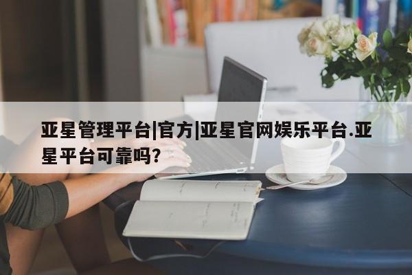 亚星代理网管理系统 亚星会员开户-会员登陆亚星管理平台|官方|亚星官网娱乐平台.亚星平台可靠吗？