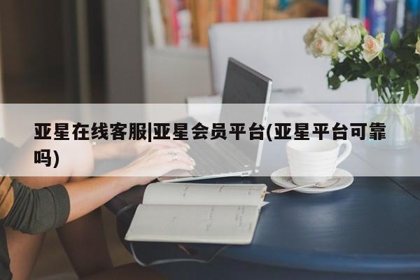 亚星代理网管理系统 亚星会员开户-会员登陆亚星在线客服|亚星会员平台(亚星平台可靠吗)