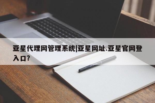 亚星代理网管理系统 亚星会员开户-会员登陆亚星代理网管理系统|亚星网址.亚星官网登入口？