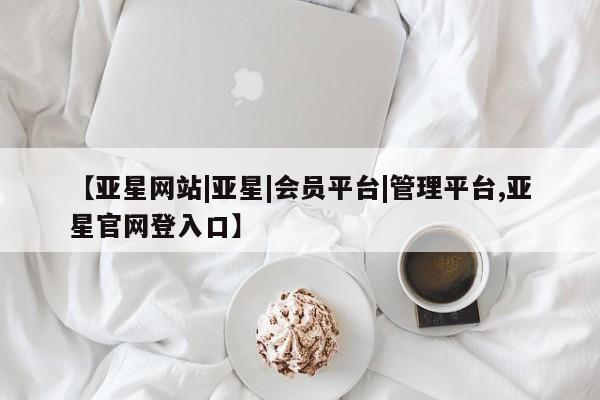 亚星代理网管理系统 亚星会员开户-会员登陆【亚星网站|亚星|会员平台|管理平台,亚星官网登入口】
