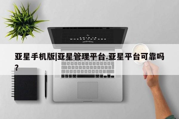 亚星代理网管理系统 亚星会员开户-会员登陆亚星手机版|亚星管理平台.亚星平台可靠吗？