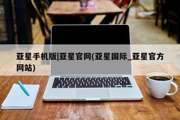 亚星代理网管理系统 亚星会员开户-会员登陆亚星手机版|亚星官网(亚星国际_亚星官方网站)
