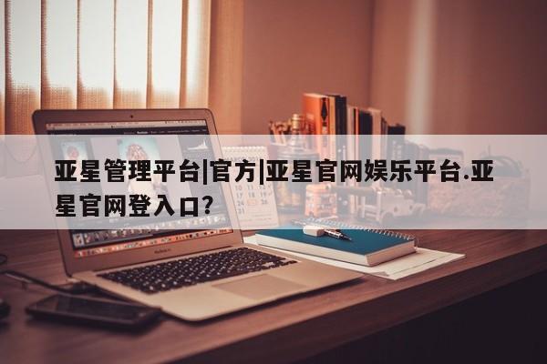 亚星代理网管理系统 亚星会员开户-会员登陆亚星管理平台|官方|亚星官网娱乐平台.亚星官网登入口？