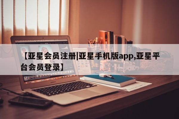 亚星代理网管理系统 亚星会员开户-会员登陆【亚星会员注册|亚星手机版app,亚星平台会员登录】