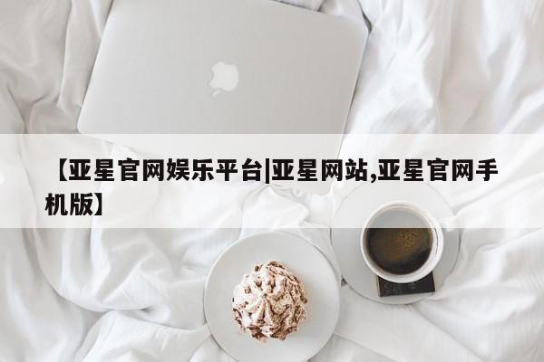 亚星代理网管理系统 亚星会员开户-会员登陆【亚星官网娱乐平台|亚星网站,亚星官网手机版】