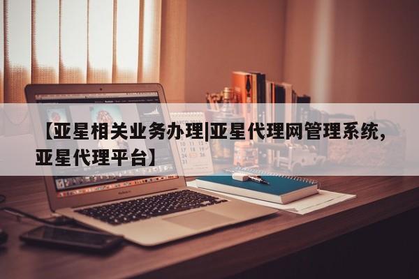 亚星代理网管理系统 亚星会员开户-会员登陆【亚星相关业务办理|亚星代理网管理系统,亚星代理平台】