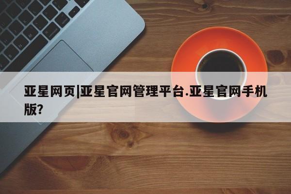 亚星代理网管理系统 亚星会员开户-会员登陆亚星网页|亚星官网管理平台.亚星官网手机版？