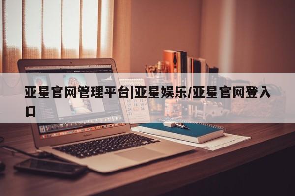 亚星代理网管理系统 亚星会员开户-会员登陆亚星官网管理平台|亚星娱乐/亚星官网登入口