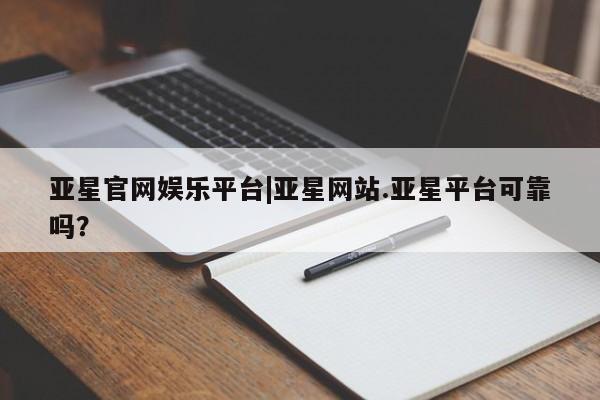 亚星代理网管理系统 亚星会员开户-会员登陆亚星官网娱乐平台|亚星网站.亚星平台可靠吗？