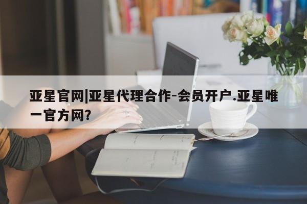 亚星代理网管理系统 亚星会员开户-会员登陆亚星官网|亚星代理合作-会员开户.亚星唯一官方网？