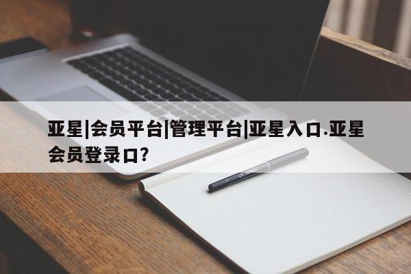 亚星代理网管理系统 亚星会员开户-会员登陆亚星|会员平台|管理平台|亚星入口.亚星会员登录口？