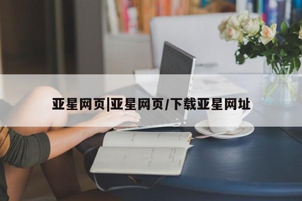 亚星代理网管理系统 亚星会员开户-会员登陆亚星网页|亚星网页/下载亚星网址