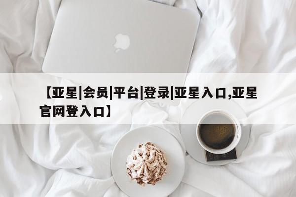 亚星代理网管理系统 亚星会员开户-会员登陆【亚星|会员|平台|登录|亚星入口,亚星官网登入口】