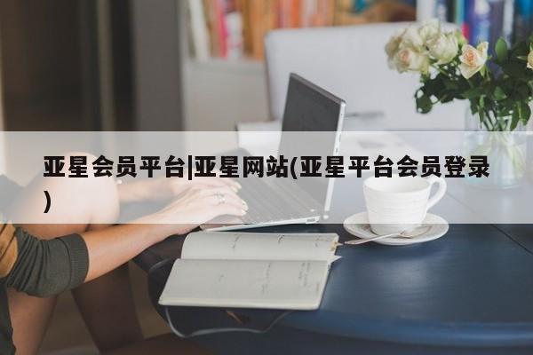 亚星代理网管理系统 亚星会员开户-会员登陆亚星会员平台|亚星网站(亚星平台会员登录)