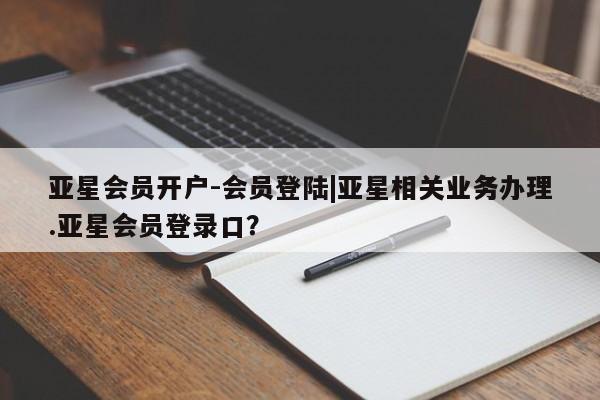 亚星代理网管理系统 亚星会员开户-会员登陆亚星会员开户-会员登陆|亚星相关业务办理.亚星会员登录口？